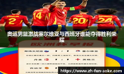 奥运男篮激战塞尔维亚与西班牙谁能夺得胜利荣耀