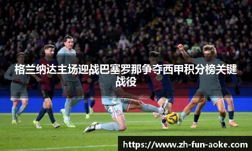 格兰纳达主场迎战巴塞罗那争夺西甲积分榜关键战役