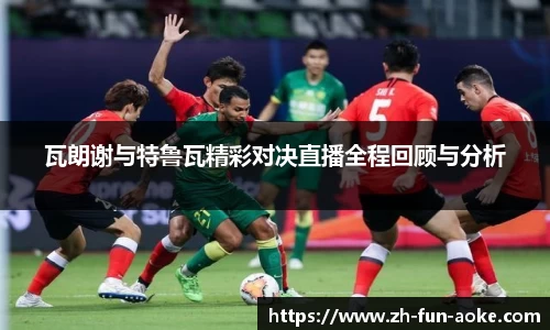 瓦朗谢与特鲁瓦精彩对决直播全程回顾与分析