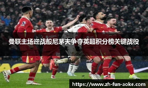 曼联主场迎战般尼茅夫争夺英超积分榜关键战役