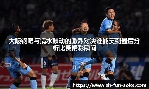 大阪钢吧与清水鼓动的激烈对决谁能笑到最后分析比赛精彩瞬间