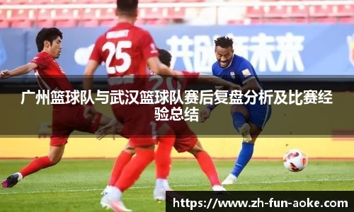 广州篮球队与武汉篮球队赛后复盘分析及比赛经验总结