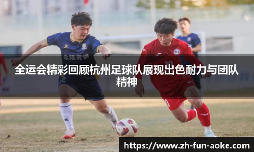 全运会精彩回顾杭州足球队展现出色耐力与团队精神