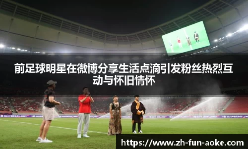 前足球明星在微博分享生活点滴引发粉丝热烈互动与怀旧情怀