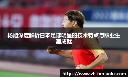 杨旭深度解析日本足球明星的技术特点与职业生涯成就